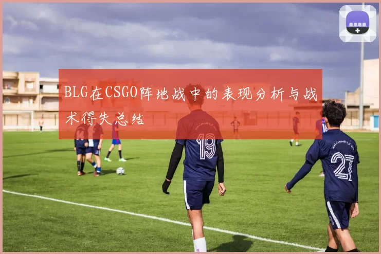 BLG在CSGO阵地战中的表现分析与战术得失总结
