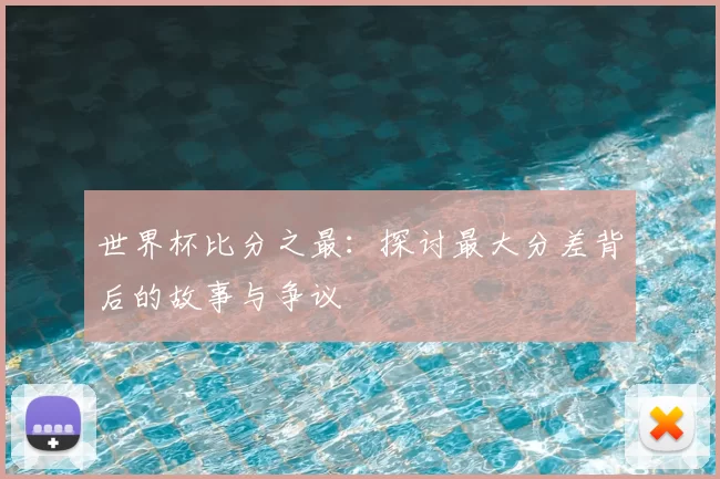 世界杯比分之最：探讨最大分差背后的故事与争议