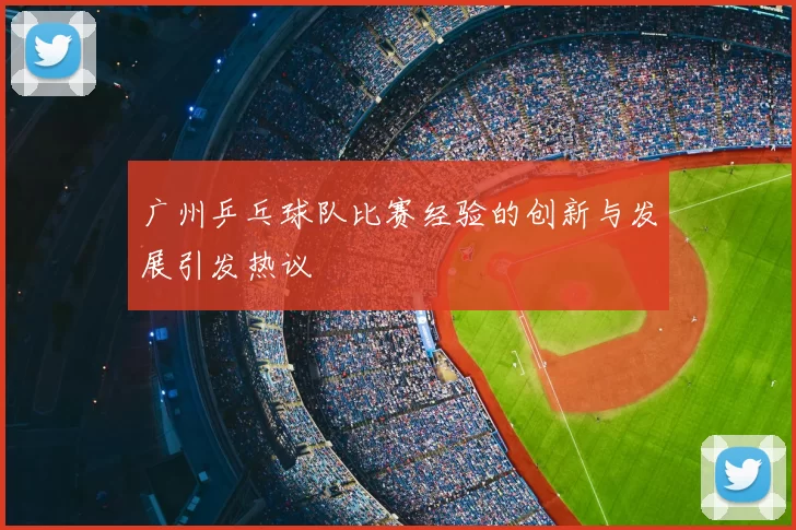 广州乒乓球队比赛经验的创新与发展引发热议