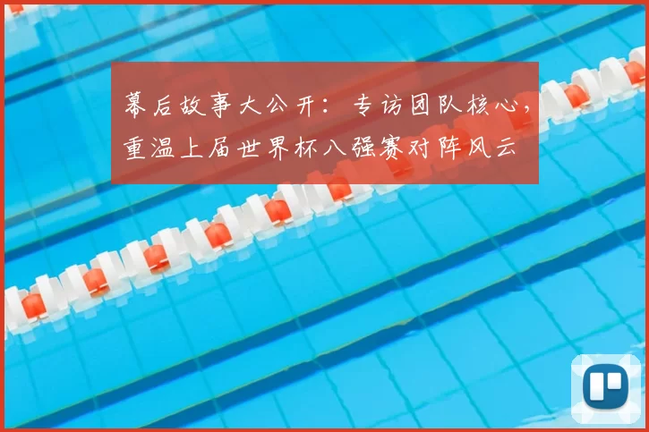 幕后故事大公开：专访团队核心，重温上届世界杯八强赛对阵风云