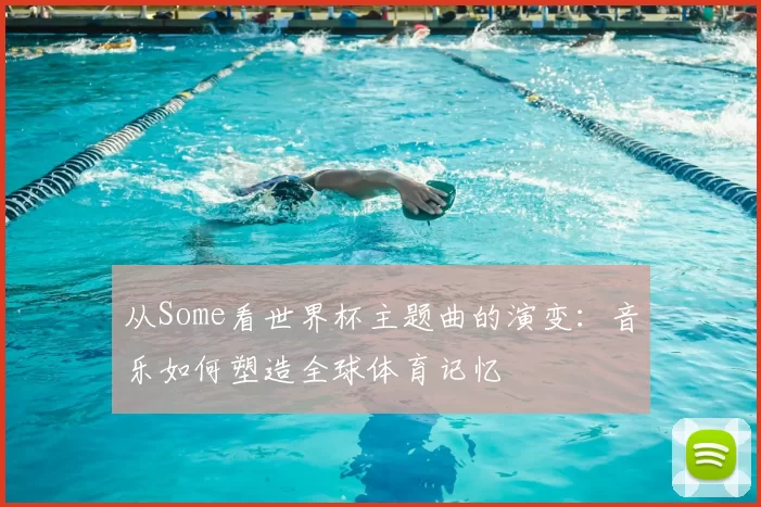 从Some看世界杯主题曲的演变：音乐如何塑造全球体育记忆