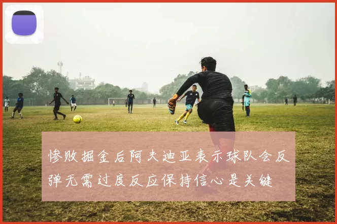 惨败掘金后阿夫迪亚表示球队会反弹无需过度反应保持信心是关键