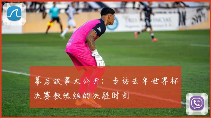 幕后故事大公开：专访去年世界杯决赛教练组的决胜时刻