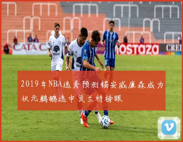 2019年NBA选秀预测锡安威廉森成为状元鹈鹕选中莫兰特榜眼