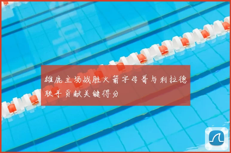 雄鹿主场战胜火箭字母哥与利拉德联手贡献关键得分