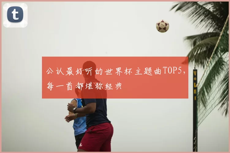 公认最好听的世界杯主题曲TOP5，每一首都堪称经典