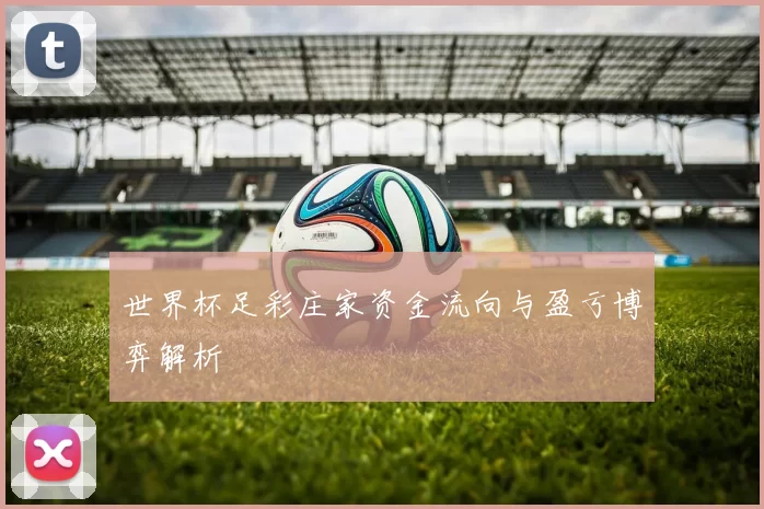 世界杯足彩庄家资金流向与盈亏博弈解析
