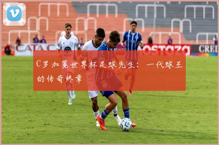 C罗加冕世界杯足球先生：一代球王的传奇终章