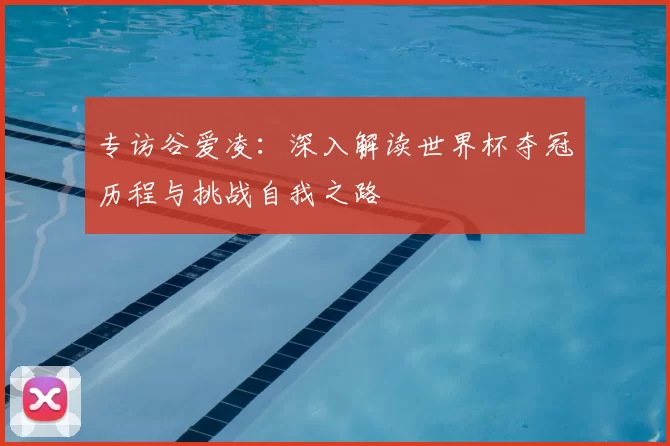 专访谷爱凌:深入解读世界杯夺冠历程与挑战自我之路