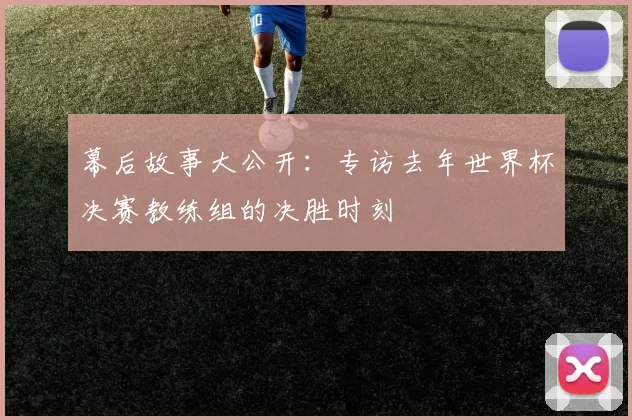 幕后故事大公开：专访去年世界杯决赛教练组的决胜时刻