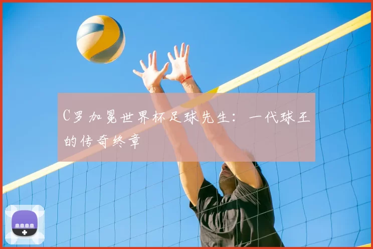 C罗加冕世界杯足球先生：一代球王的传奇终章