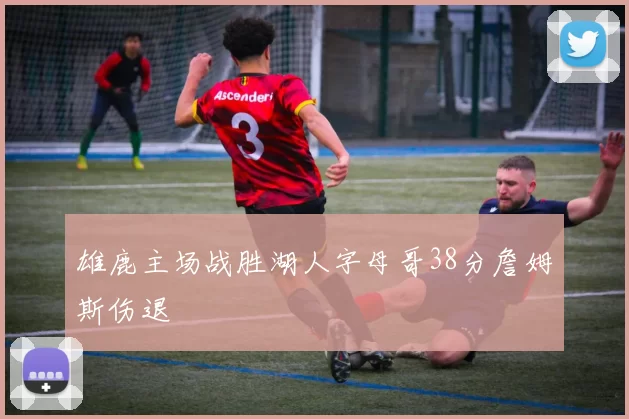 雄鹿主场战胜湖人字母哥38分詹姆斯伤退