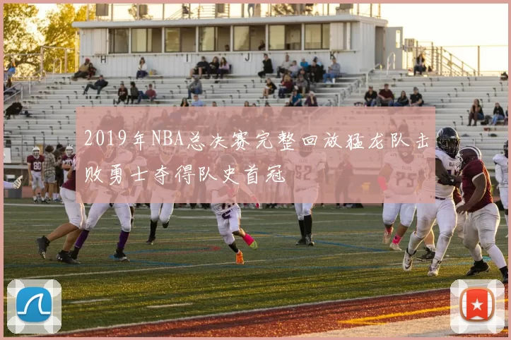 2019年NBA总决赛完整回放猛龙队击败勇士夺得队史首冠