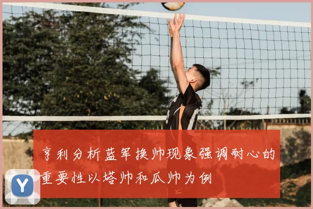 亨利分析蓝军换帅现象强调耐心的重要性以塔帅和瓜帅为例