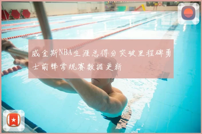 威金斯NBA生涯总得分突破里程碑勇士前锋常规赛数据更新