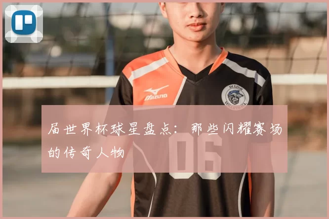 届世界杯球星盘点：那些闪耀赛场的传奇人物
