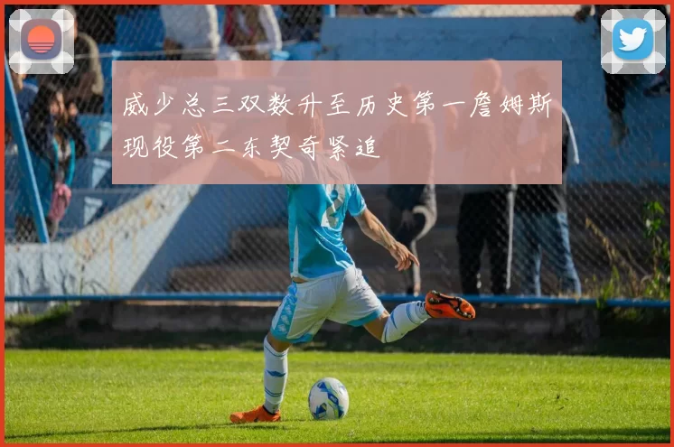 威少总三双数升至历史第一詹姆斯现役第二东契奇紧追