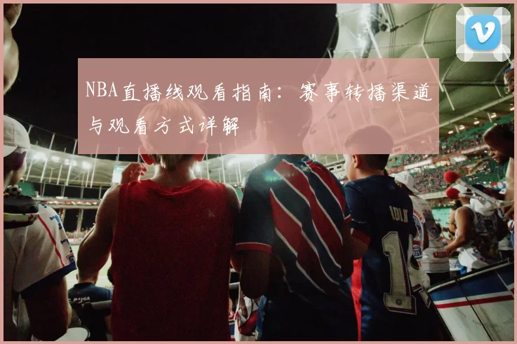 NBA直播线观看指南：赛事转播渠道与观看方式详解