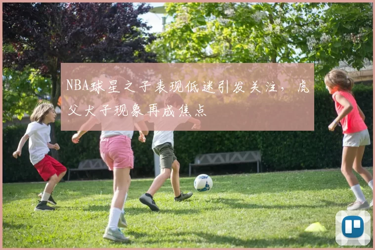 NBA球星之子表现低迷引发关注，虎父犬子现象再成焦点