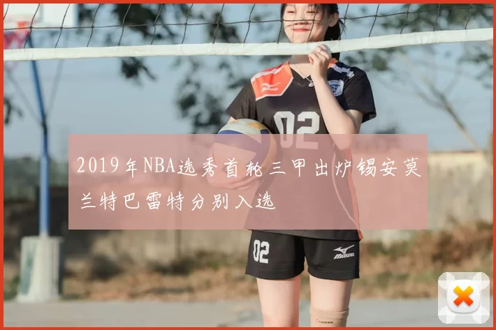 2019年NBA选秀首轮三甲出炉锡安莫兰特巴雷特分别入选