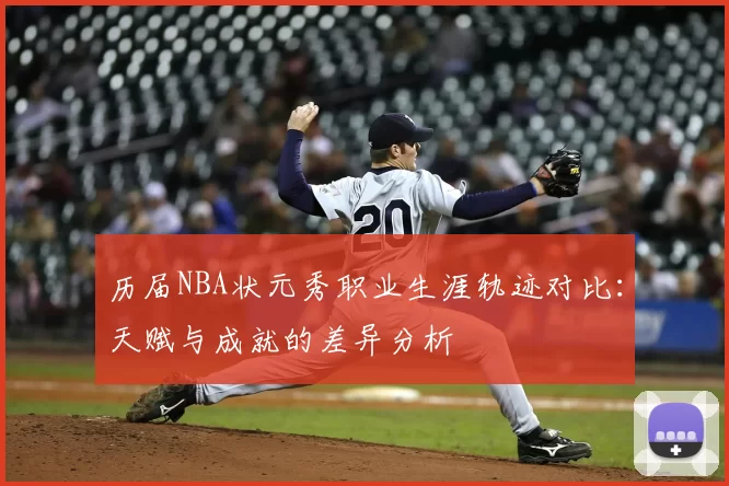 历届NBA状元秀职业生涯轨迹对比：天赋与成就的差异分析