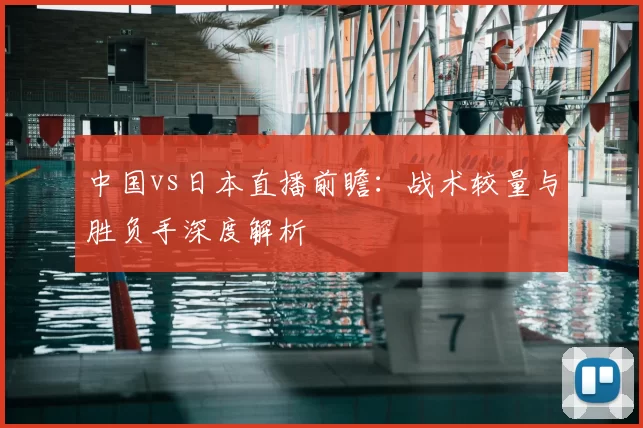 中国vs日本直播前瞻：战术较量与胜负手深度解析
