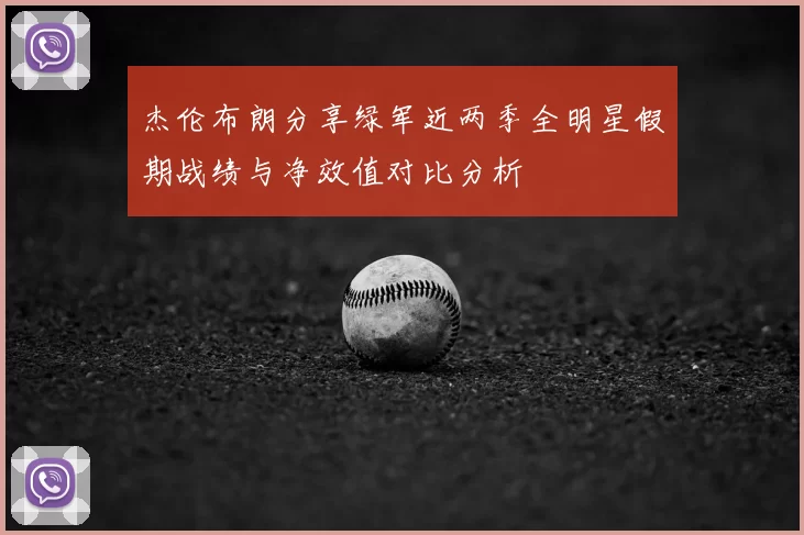 杰伦布朗分享绿军近两季全明星假期战绩与净效值对比分析