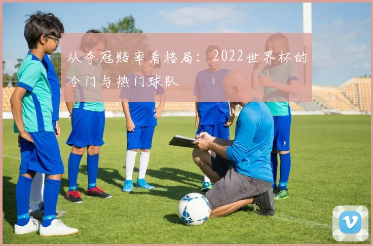 从夺冠赔率看格局：2022世界杯的冷门与热门球队