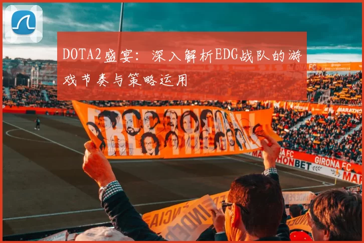 DOTA2盛宴：深入解析EDG战队的游戏节奏与策略运用