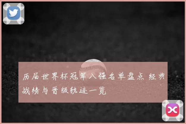 历届世界杯冠军八强名单盘点 经典战绩与晋级轨迹一览