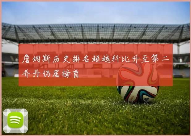 詹姆斯历史排名超越科比升至第二乔丹仍居榜首