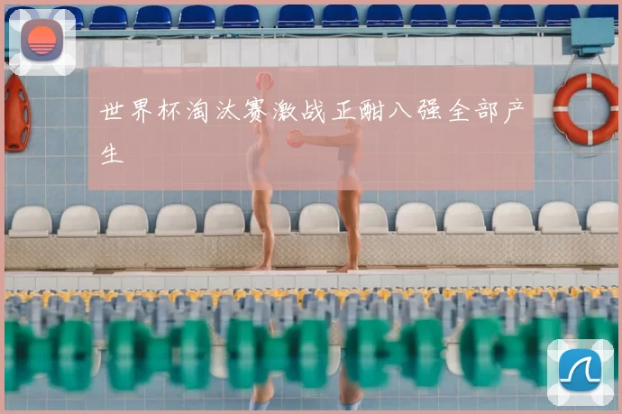 世界杯淘汰赛激战正酣八强全部产生