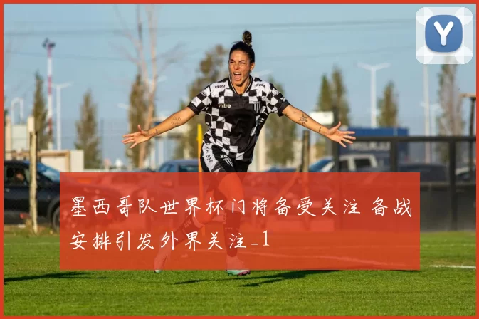 墨西哥队世界杯门将备受关注 备战安排引发外界关注_1