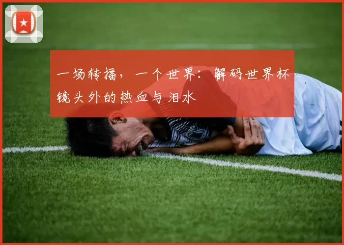 一场转播，一个世界：解码世界杯镜头外的热血与泪水