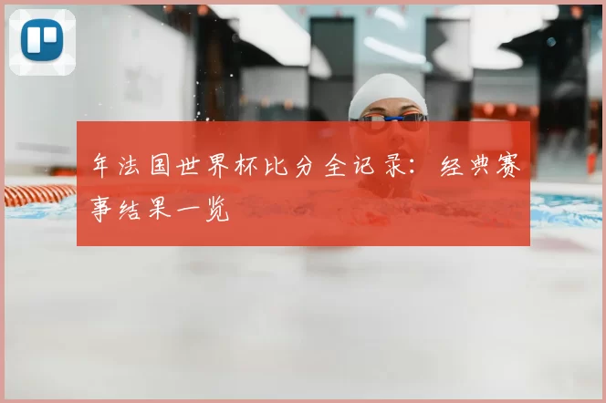 年法国世界杯比分全记录：经典赛事结果一览