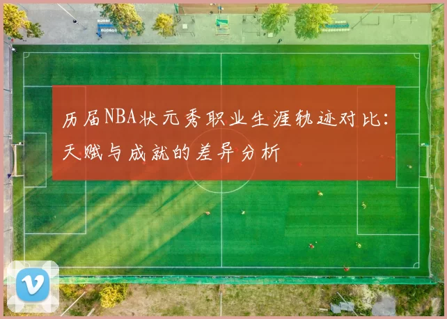 历届NBA状元秀职业生涯轨迹对比：天赋与成就的差异分析