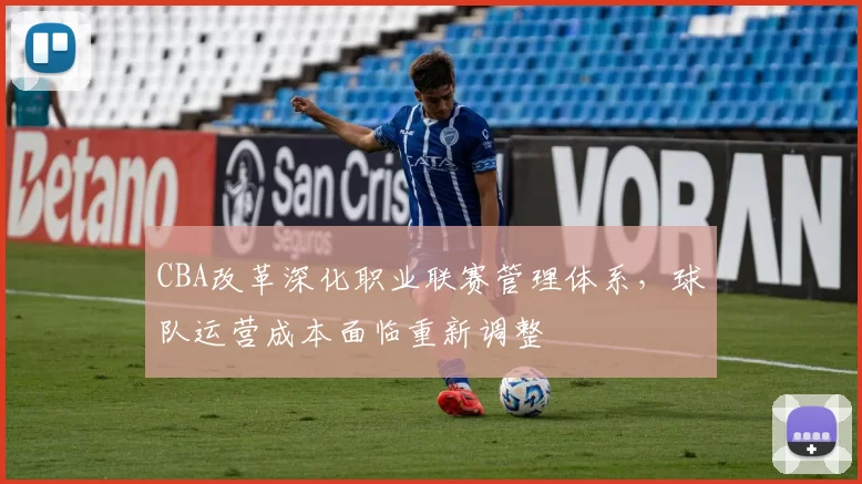 CBA改革深化职业联赛管理体系，球队运营成本面临重新调整