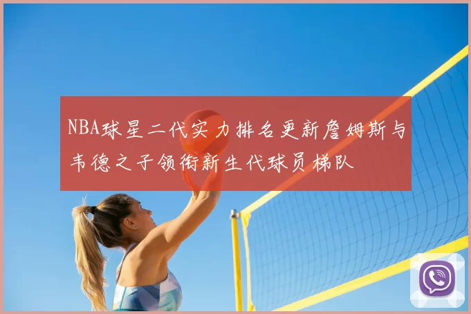 NBA球星二代实力排名更新詹姆斯与韦德之子领衔新生代球员梯队