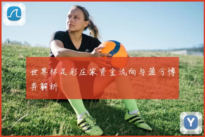 世界杯足彩庄家资金流向与盈亏博弈解析
