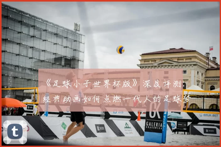 《足球小子世界杯版》深度评测：经典动画如何点燃一代人的足球梦？