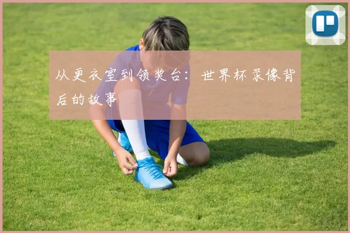 从更衣室到领奖台:世界杯录像背后的故事