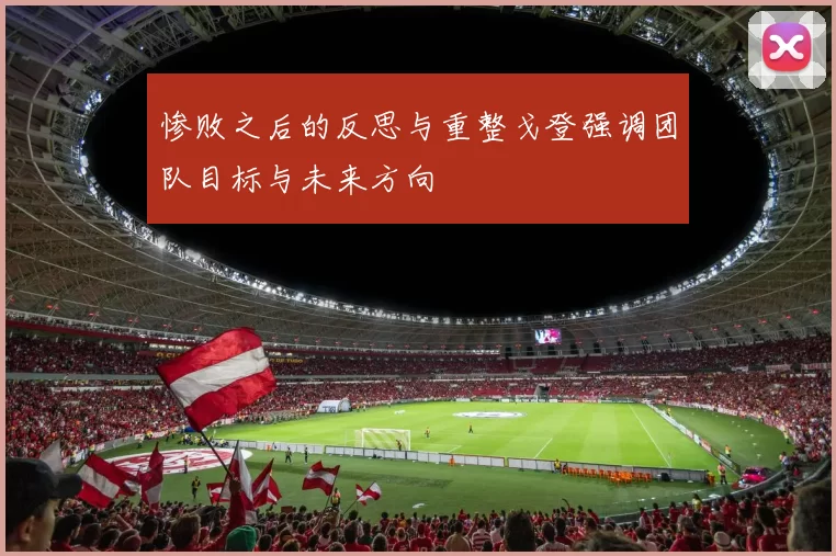 惨败之后的反思与重整戈登强调团队目标与未来方向