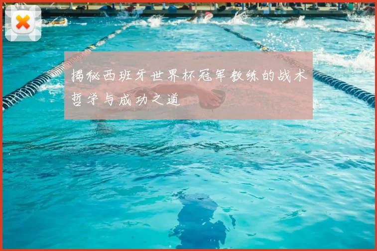 揭秘西班牙世界杯冠军教练的战术哲学与成功之道
