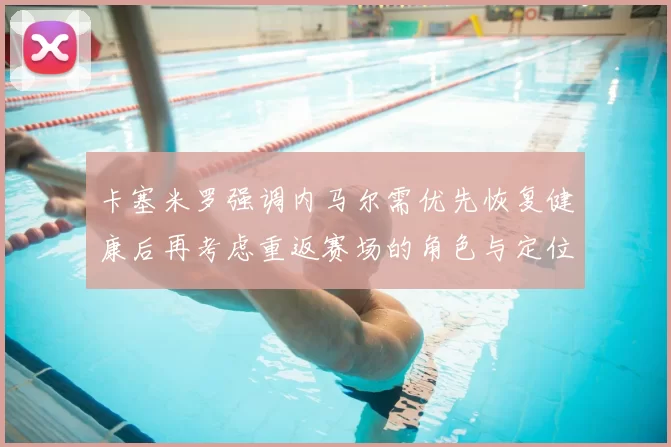 卡塞米罗强调内马尔需优先恢复健康后再考虑重返赛场的角色与定位