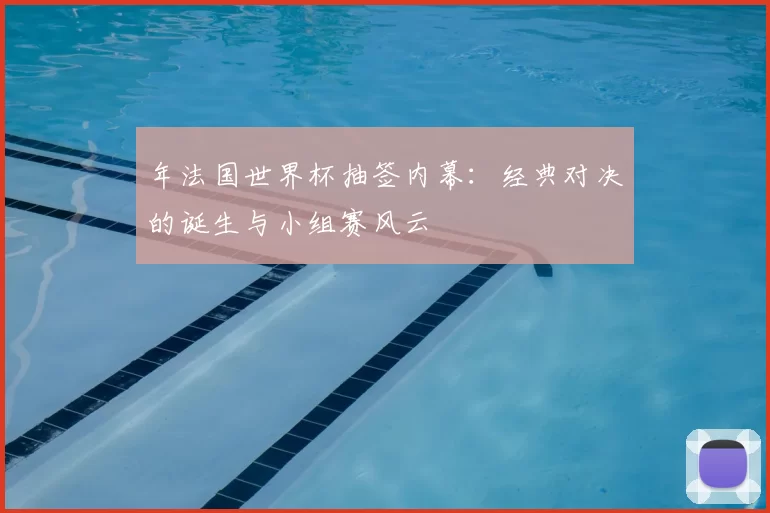 年法国世界杯抽签内幕：经典对决的诞生与小组赛风云