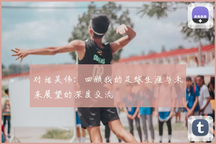 对话吴伟：回顾我的足球生涯与未来展望的深度交流