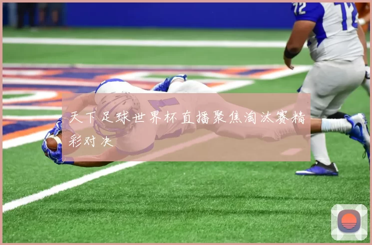 天下足球世界杯直播聚焦淘汰赛精彩对决