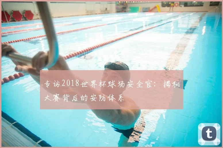 专访2018世界杯球场安全官：揭秘大赛背后的安防体系