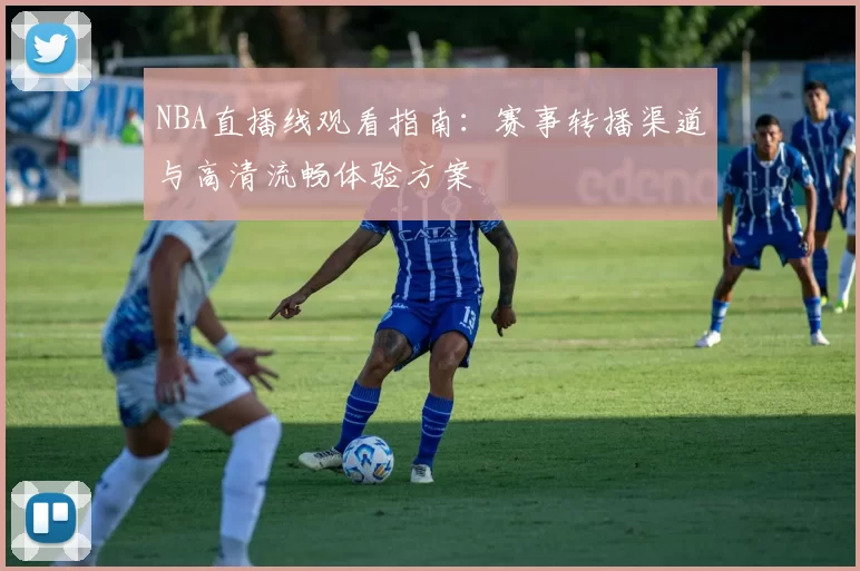NBA直播线观看指南：赛事转播渠道与高清流畅体验方案