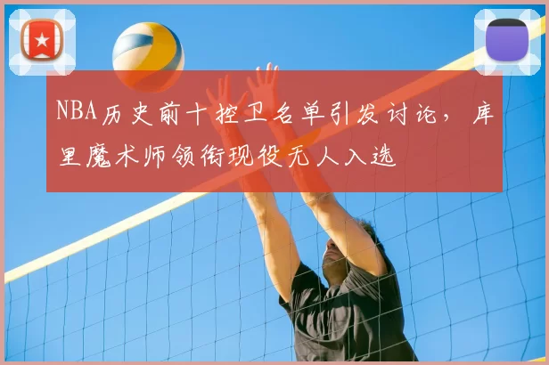 NBA历史前十控卫名单引发讨论，库里魔术师领衔现役无人入选